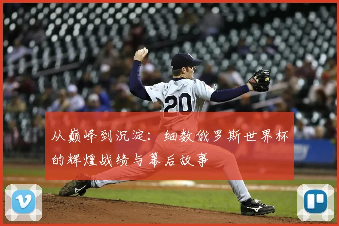 从巅峰到沉淀：细数俄罗斯世界杯的辉煌战绩与幕后故事