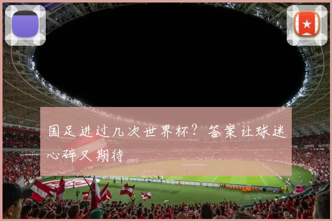 国足进过几次世界杯？答案让球迷心碎又期待