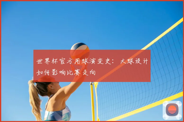 世界杯官方用球演变史：大球设计如何影响比赛走向