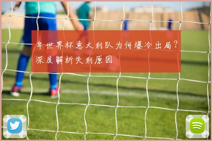 年世界杯意大利队为何爆冷出局？深度解析失利原因