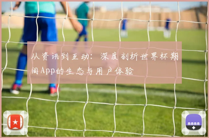 从资讯到互动：深度剖析世界杯期间App的生态与用户体验