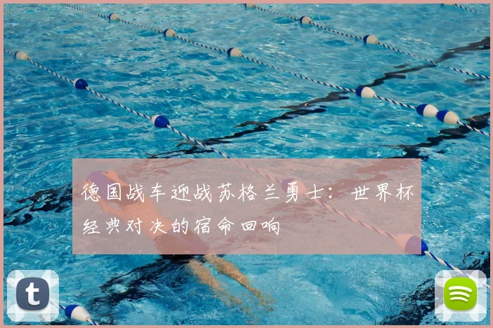 德国战车迎战苏格兰勇士：世界杯经典对决的宿命回响
