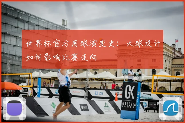 世界杯官方用球演变史：大球设计如何影响比赛走向