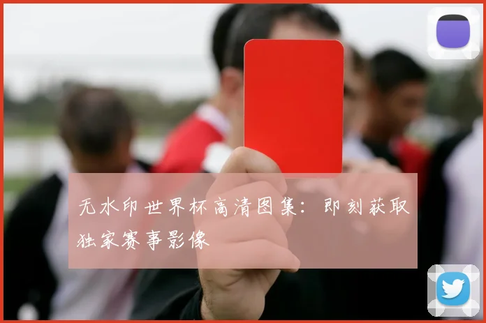 无水印世界杯高清图集：即刻获取独家赛事影像