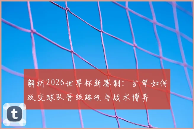 解析2026世界杯新赛制:扩军如何改变球队晋级路径与战术博弈