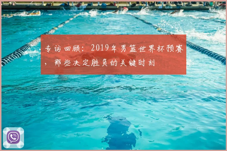 专访回顾：2019年男篮世界杯预赛，那些决定胜负的关键时刻