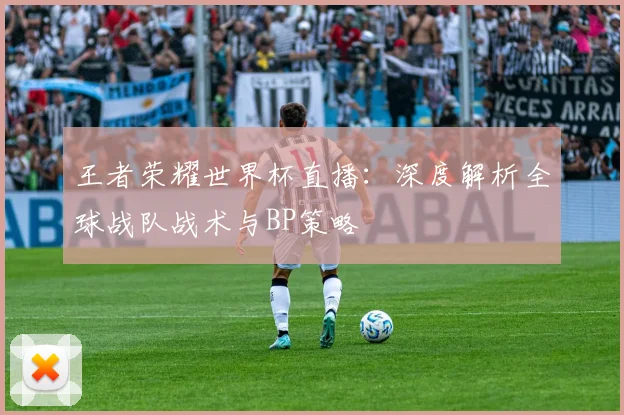 王者荣耀世界杯直播：深度解析全球战队战术与BP策略