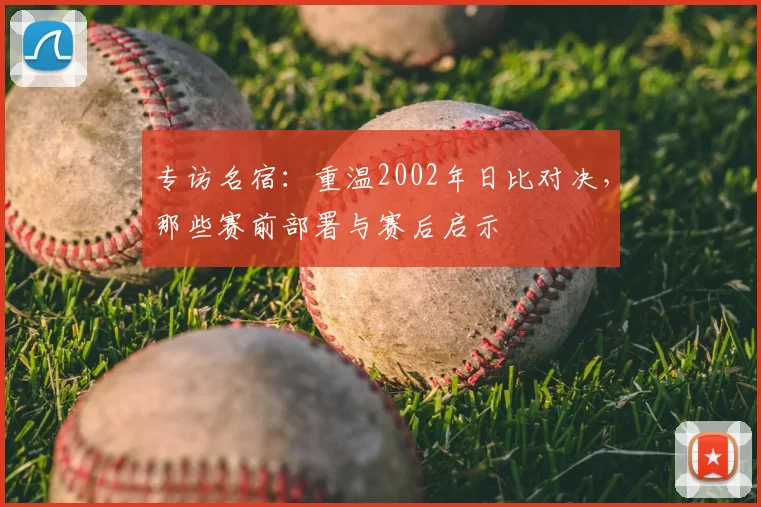 专访名宿：重温2002年日比对决，那些赛前部署与赛后启示