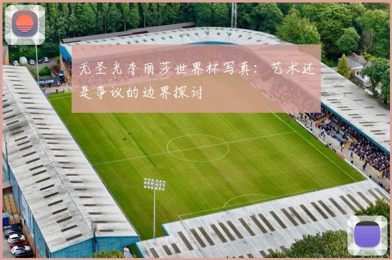 无圣光李丽莎世界杯写真:艺术还是争议的边界探讨