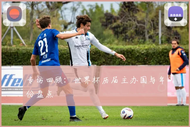 专访回顾：世界杯历届主办国与年份盘点