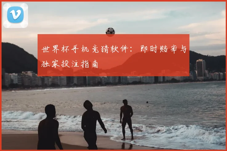 世界杯手机竞猜软件：即时赔率与独家投注指南