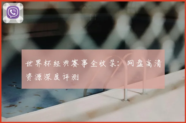 世界杯经典赛事全收录:网盘高清资源深度评测