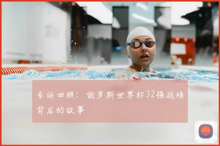 专访回顾：俄罗斯世界杯32强战绩背后的故事