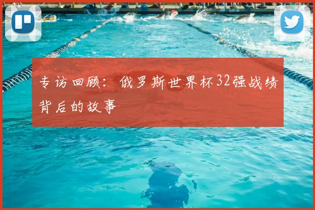 专访回顾：俄罗斯世界杯32强战绩背后的故事