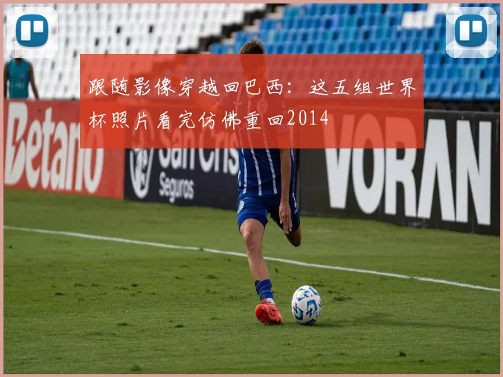 跟随影像穿越回巴西：这五组世界杯照片看完仿佛重回2014