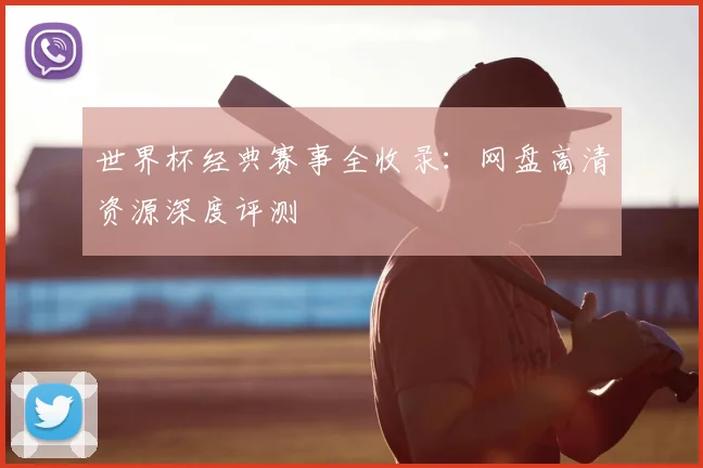 世界杯经典赛事全收录:网盘高清资源深度评测