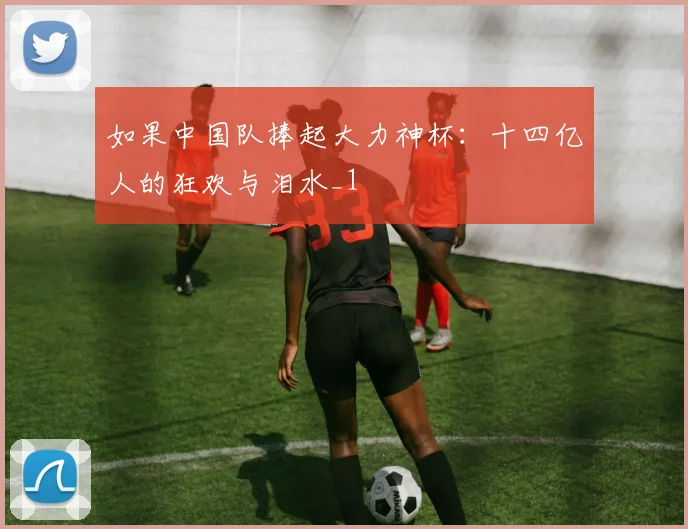 如果中国队捧起大力神杯：十四亿人的狂欢与泪水_1
