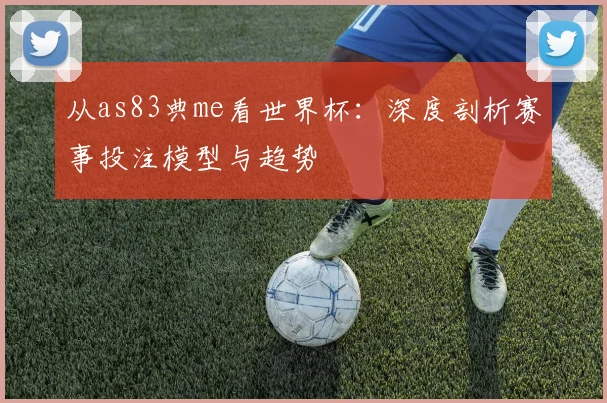 从as83典me看世界杯：深度剖析赛事投注模型与趋势