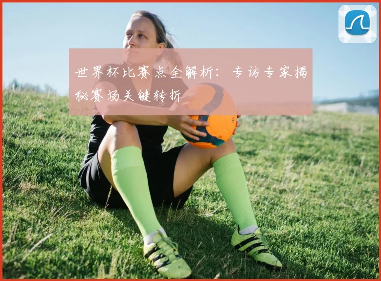 世界杯比赛点全解析：专访专家揭秘赛场关键转折
