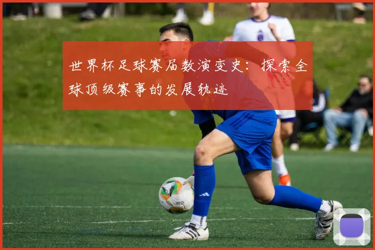 世界杯足球赛届数演变史：探索全球顶级赛事的发展轨迹