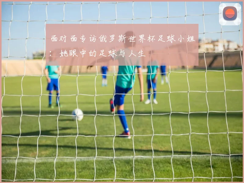 面对面专访俄罗斯世界杯足球小姐：她眼中的足球与人生