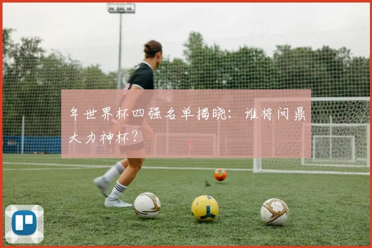 年世界杯四强名单揭晓：谁将问鼎大力神杯？