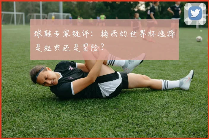 球鞋专家锐评：梅西的世界杯选择是经典还是冒险？