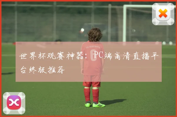 世界杯观赛神器：PC端高清直播平台终极推荐