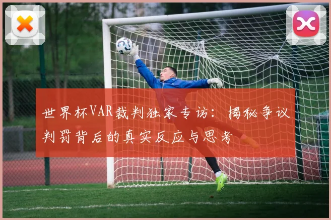 世界杯VAR裁判独家专访：揭秘争议判罚背后的真实反应与思考