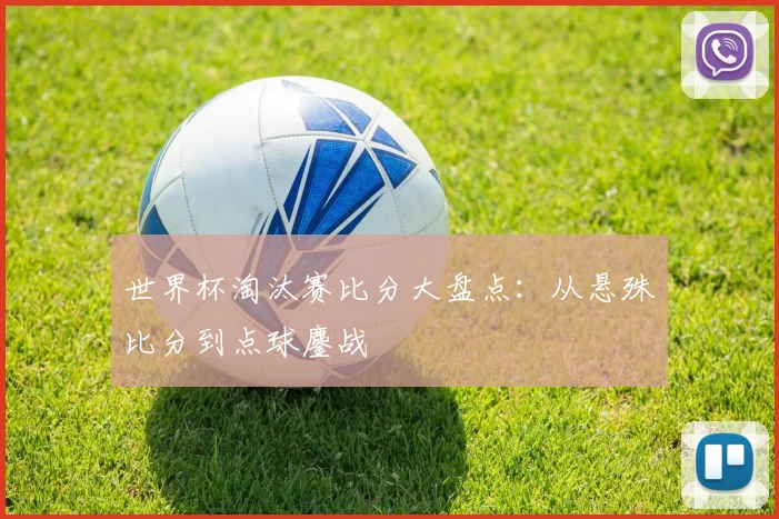 世界杯淘汰赛比分大盘点：从悬殊比分到点球鏖战
