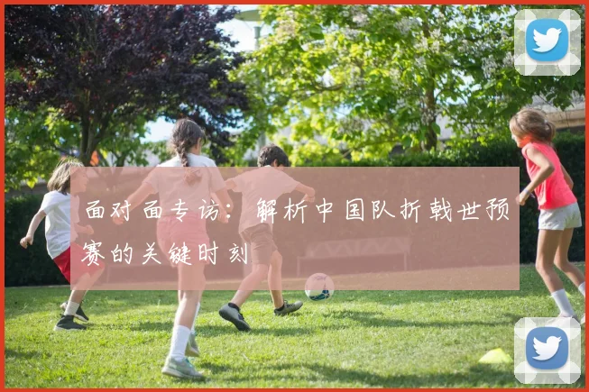 面对面专访：解析中国队折戟世预赛的关键时刻