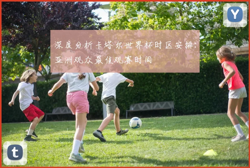 深度分析卡塔尔世界杯时区安排：亚洲观众最佳观赛时间